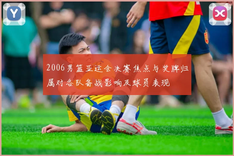 2006男篮亚运会决赛焦点与奖牌归属对各队备战影响及球员表现