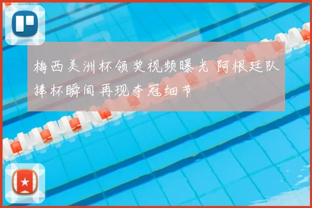 梅西美洲杯领奖视频曝光 阿根廷队捧杯瞬间再现夺冠细节