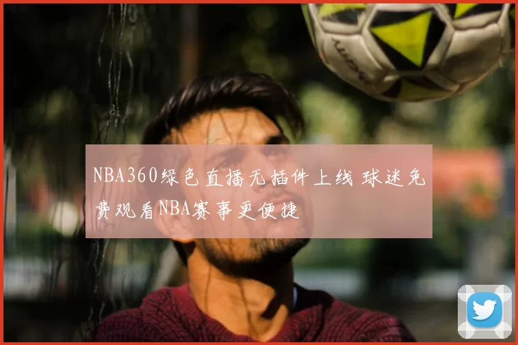 NBA360绿色直播无插件上线 球迷免费观看NBA赛事更便捷