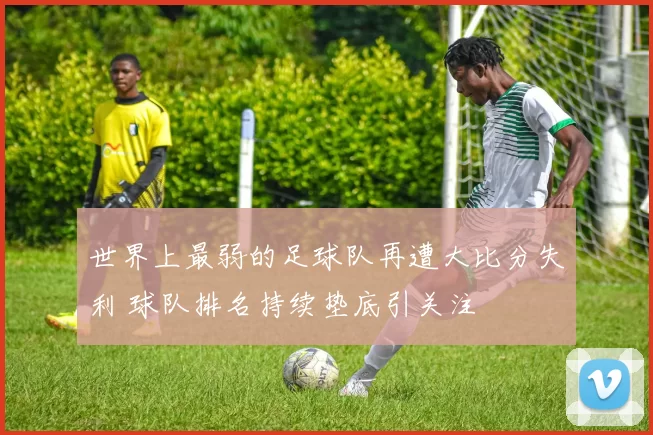 世界上最弱的足球队再遭大比分失利 球队排名持续垫底引关注