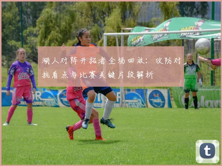 湖人对阵开拓者全场回放：攻防对抗看点与比赛关键片段解析