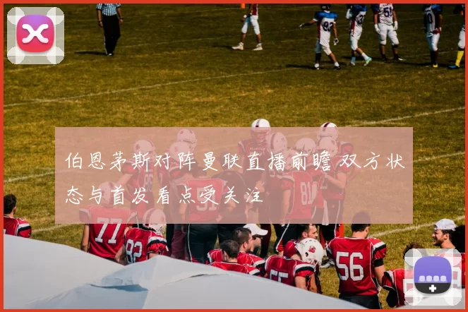 伯恩茅斯对阵曼联直播前瞻 双方状态与首发看点受关注