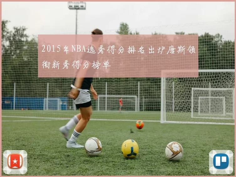 2015年NBA选秀得分排名出炉唐斯领衔新秀得分榜单