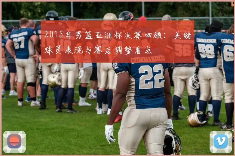 2015年男篮亚洲杯决赛回顾：关键球员表现与赛后调整看点