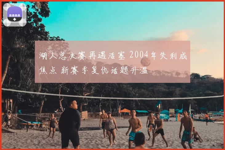 湖人总决赛再遇活塞 2004年失利成焦点 新赛季复仇话题升温