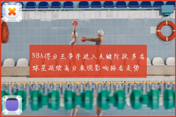NBA得分王争夺进入关键阶段 多名球星延续高分表现影响排名走势
