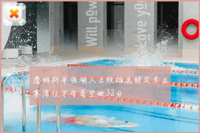 詹姆斯率领湖人击败雄鹿锁定季后赛席位字母哥空砍32分