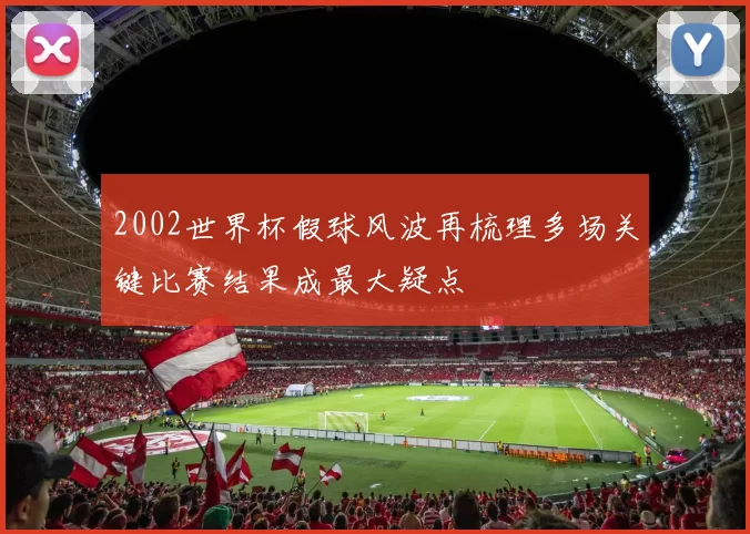 2002世界杯假球风波再梳理多场关键比赛结果成最大疑点