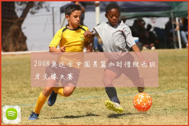 2008奥运会中国男篮加时惜败西班牙无缘决赛