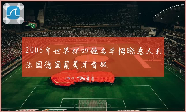 2006年世界杯四强名单揭晓意大利法国德国葡萄牙晋级