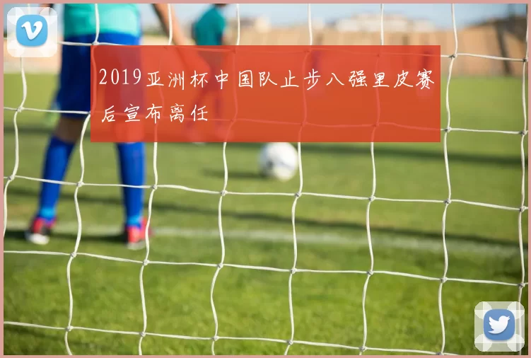 2019亚洲杯中国队止步八强里皮赛后宣布离任