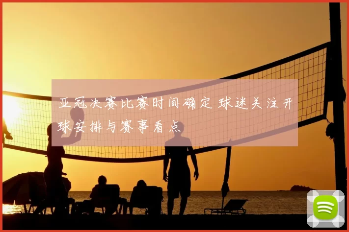 亚冠决赛比赛时间确定 球迷关注开球安排与赛事看点