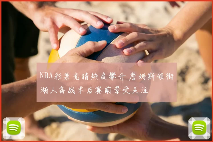 NBA彩票竞猜热度攀升 詹姆斯领衔湖人备战季后赛前景受关注