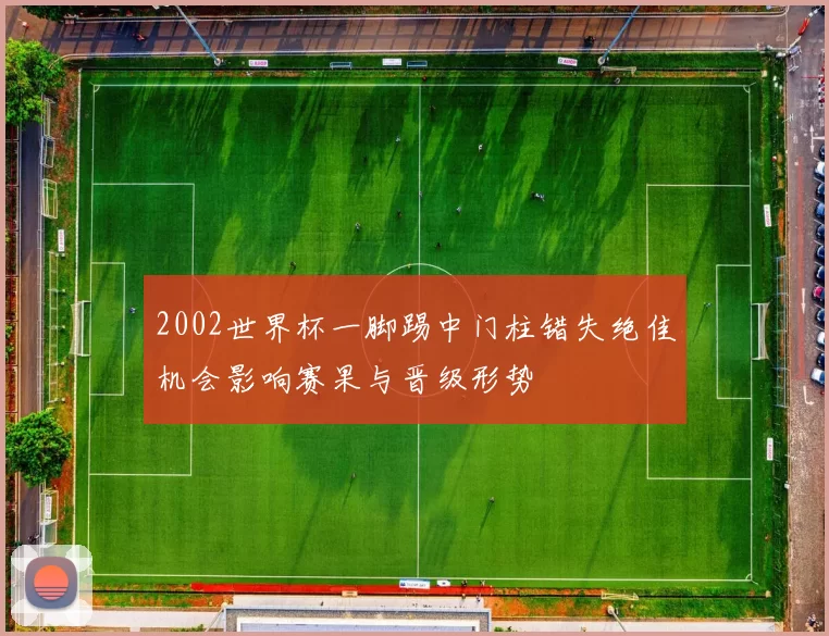 2002世界杯一脚踢中门柱错失绝佳机会影响赛果与晋级形势