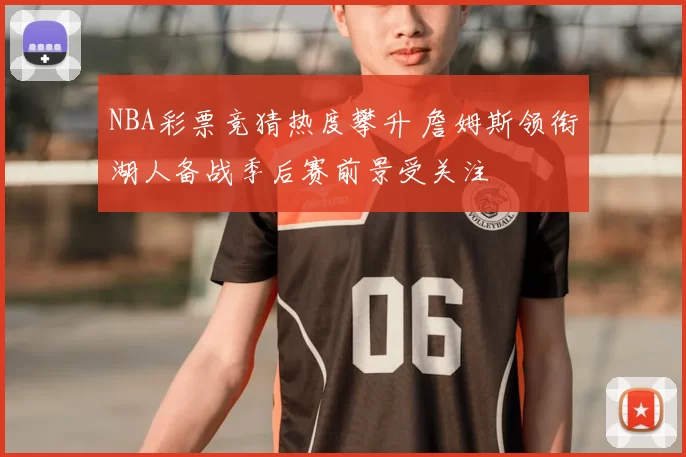NBA彩票竞猜热度攀升 詹姆斯领衔湖人备战季后赛前景受关注