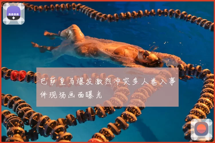 巴萨皇马爆发激烈冲突多人卷入事件现场画面曝光